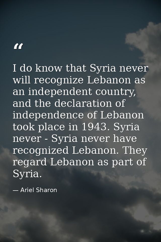 I do know that Syria never will recognize Lebanon as an independent country, and the declaration of independence of Leba — Ariel Sharon