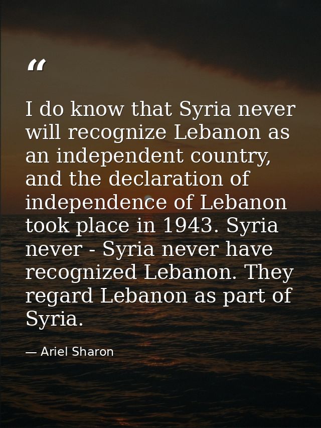 I do know that Syria never will recognize Lebanon as an independent country, and the declaration of independence of Leba — Ariel Sharon
