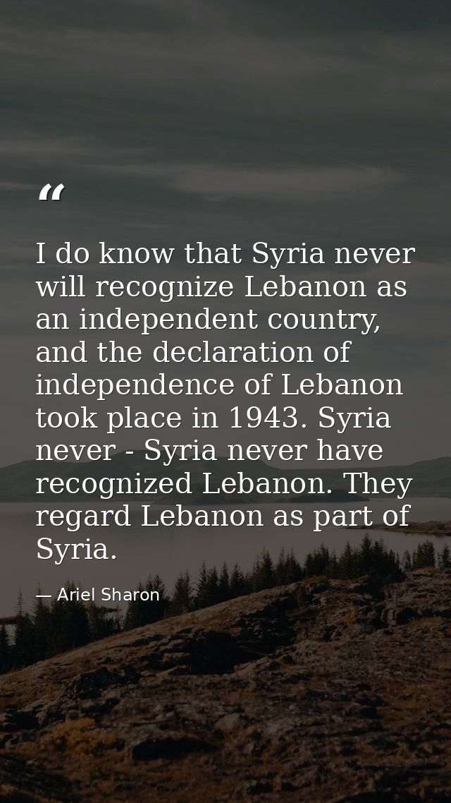 I do know that Syria never will recognize Lebanon as an independent country, and the declaration of independence of Leba — Ariel Sharon