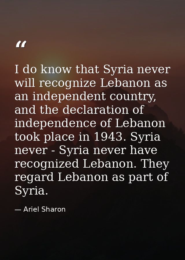I do know that Syria never will recognize Lebanon as an independent country, and the declaration of independence of Leba — Ariel Sharon