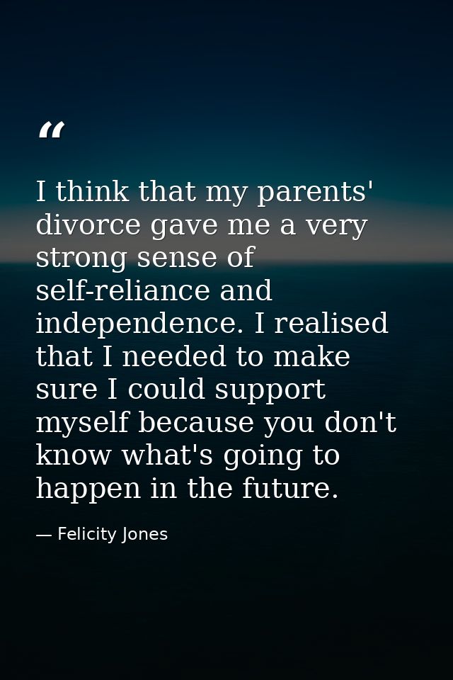 I think that my parents' divorce gave me a very strong sense of self-reliance and independence. I realised that I needed — Felicity Jones