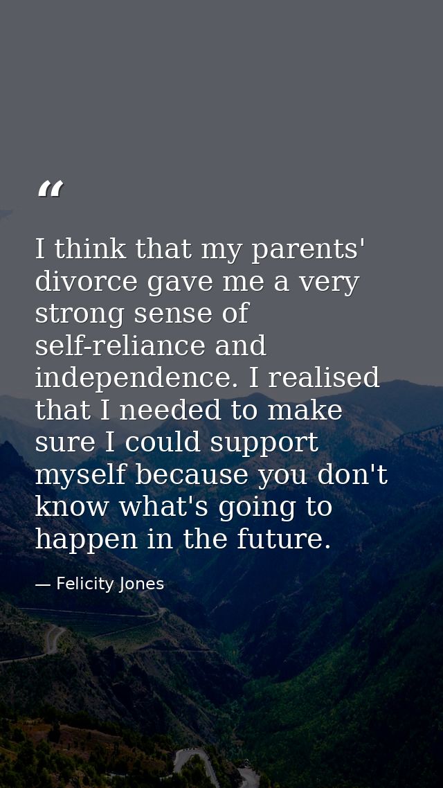 I think that my parents' divorce gave me a very strong sense of self-reliance and independence. I realised that I needed — Felicity Jones