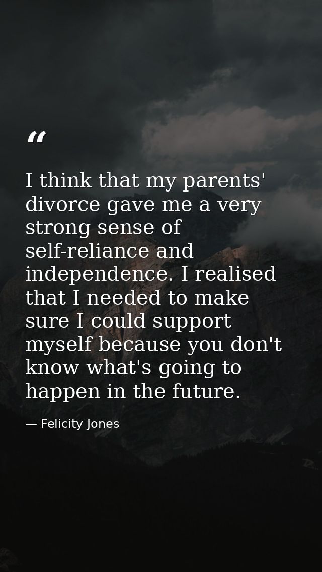 I think that my parents' divorce gave me a very strong sense of self-reliance and independence. I realised that I needed — Felicity Jones