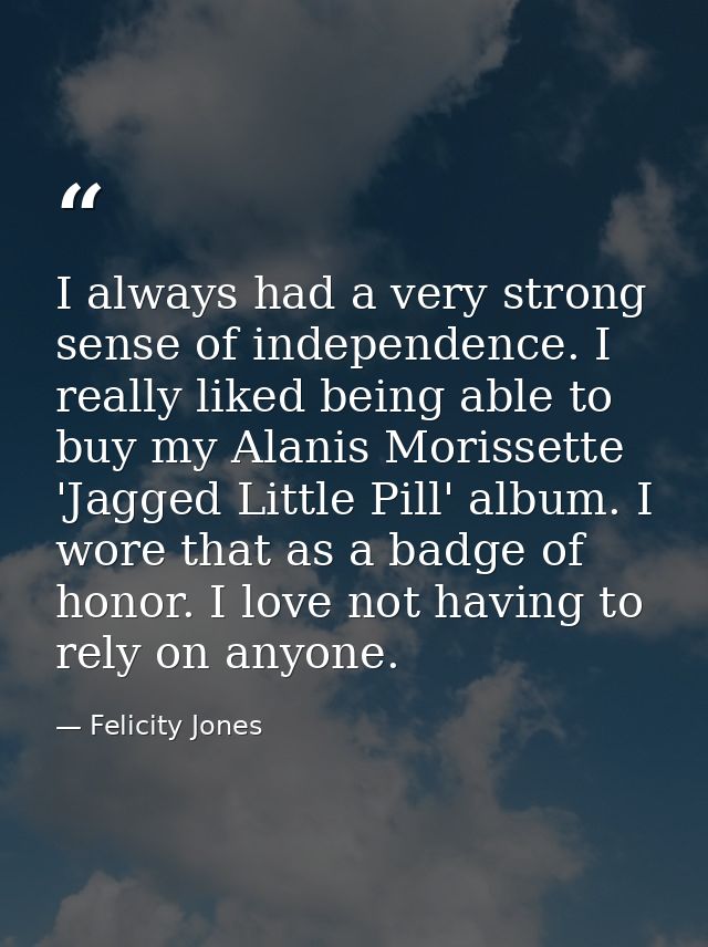 I always had a very strong sense of independence. I really liked being able to buy my Alanis Morissette 'Jagged Little P — Felicity Jones