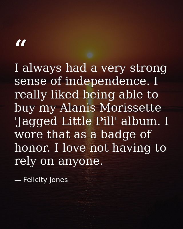 I always had a very strong sense of independence. I really liked being able to buy my Alanis Morissette 'Jagged Little P — Felicity Jones