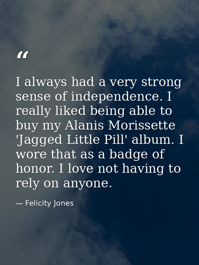 I always had a very strong sense of independence. I really liked being able to buy my Alanis Morissette 'Jagged Little P — Felicity Jones