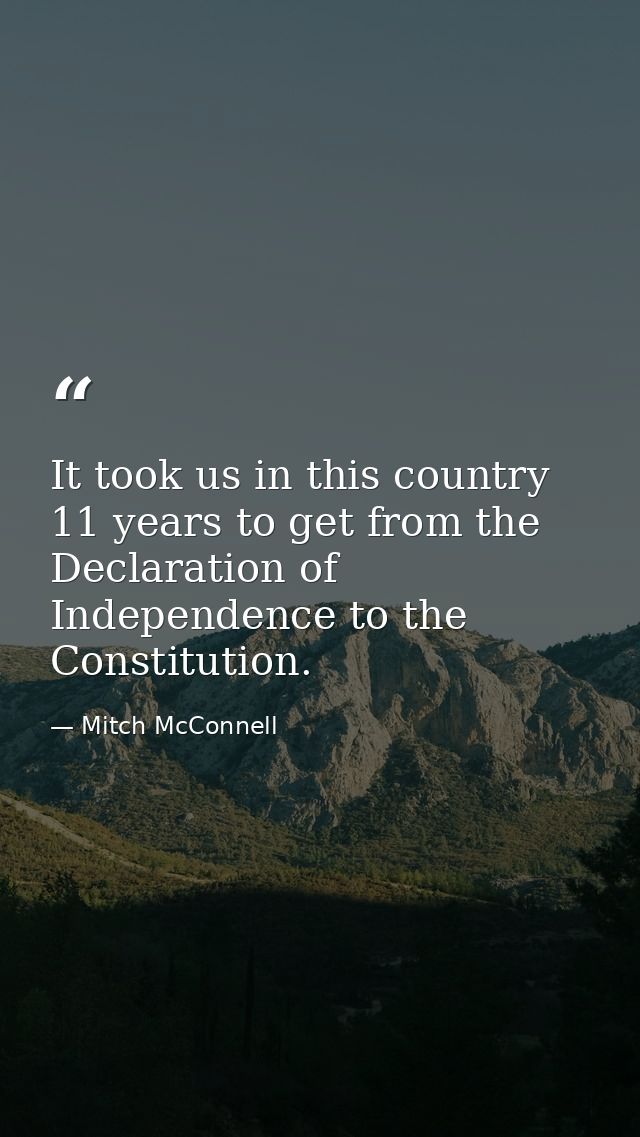 It took us in this country 11 years to get from the Declaration of Independence to the Constitution. — Mitch McConnell