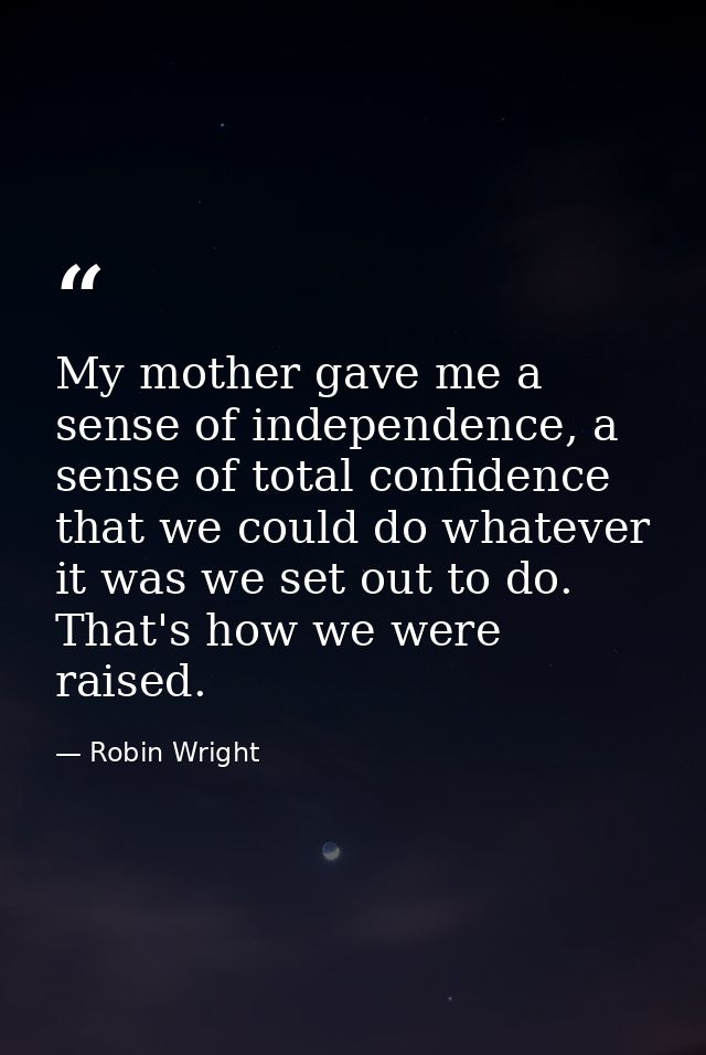 My mother gave me a sense of independence, a sense of total confidence that we could do whatever it was we set out to do — Robin Wright