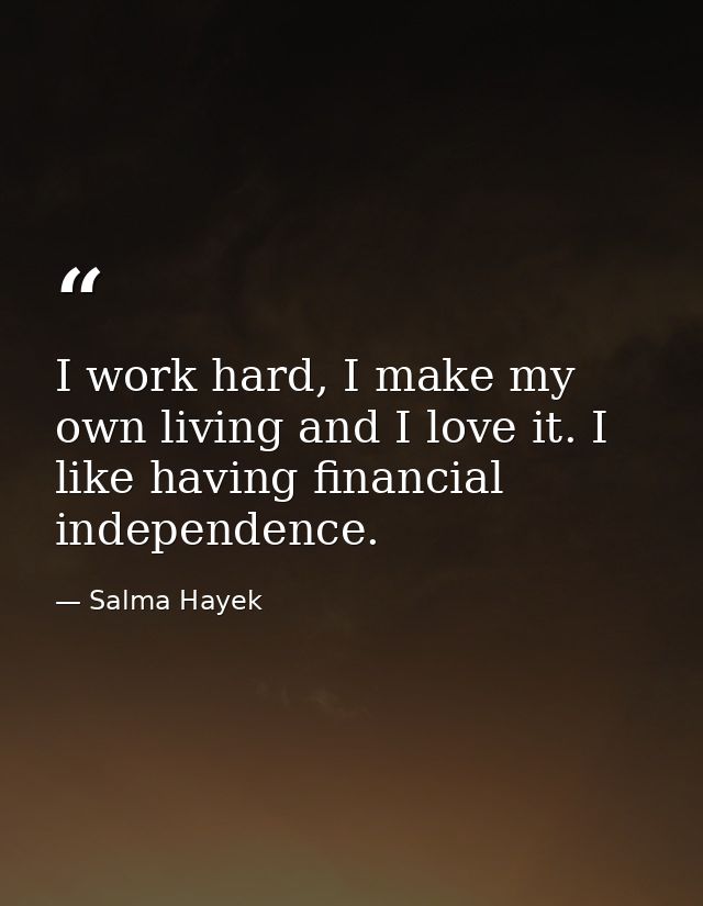 I work hard, I make my own living and I love it. I like having financial independence. — Salma Hayek