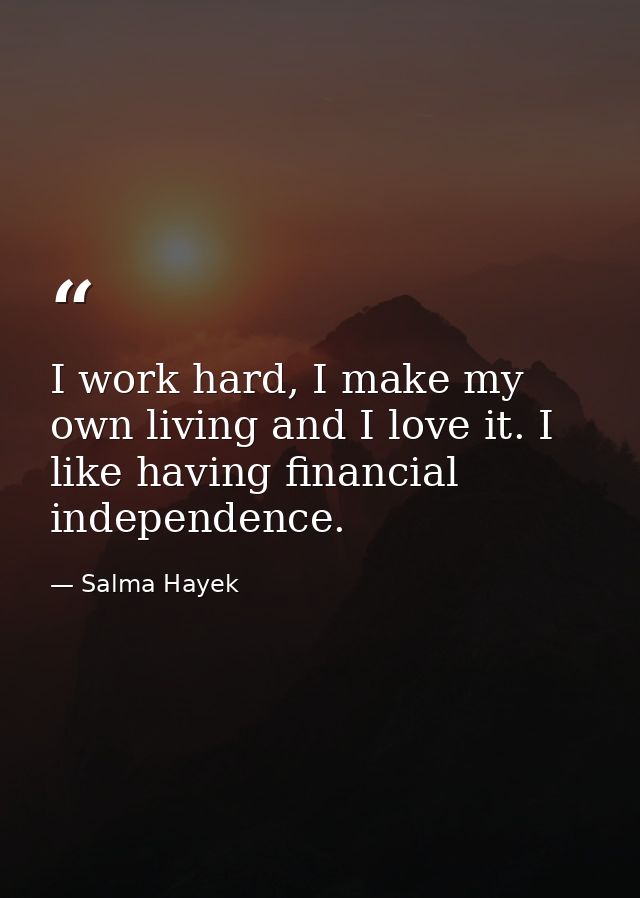 I work hard, I make my own living and I love it. I like having financial independence. — Salma Hayek