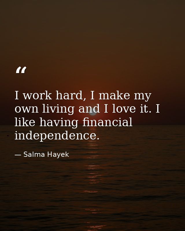 I work hard, I make my own living and I love it. I like having financial independence. — Salma Hayek