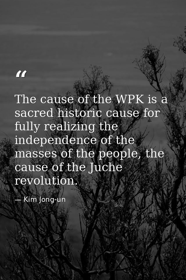 The cause of the WPK is a sacred historic cause for fully realizing the independence of the masses of the people, the ca — Kim Jong-un