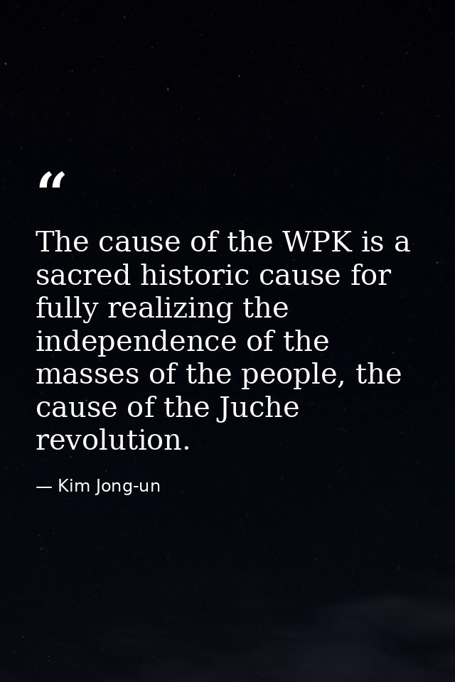 The cause of the WPK is a sacred historic cause for fully realizing the independence of the masses of the people, the ca — Kim Jong-un