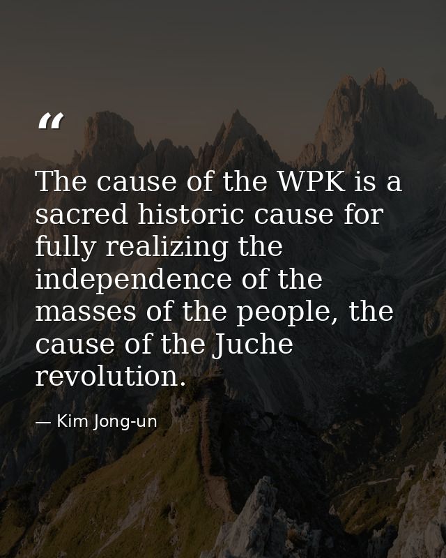 The cause of the WPK is a sacred historic cause for fully realizing the independence of the masses of the people, the ca — Kim Jong-un