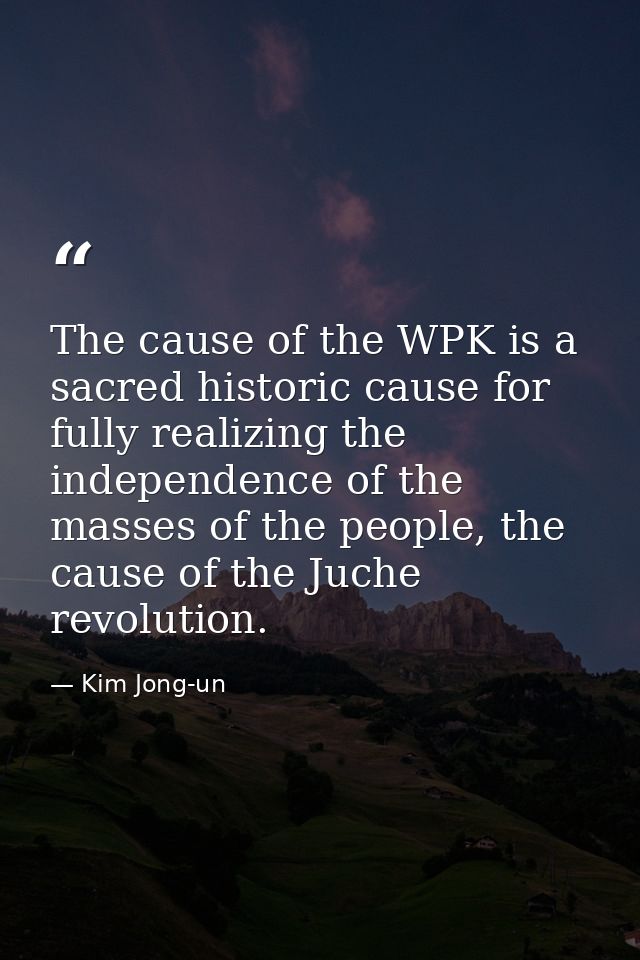 The cause of the WPK is a sacred historic cause for fully realizing the independence of the masses of the people, the ca — Kim Jong-un