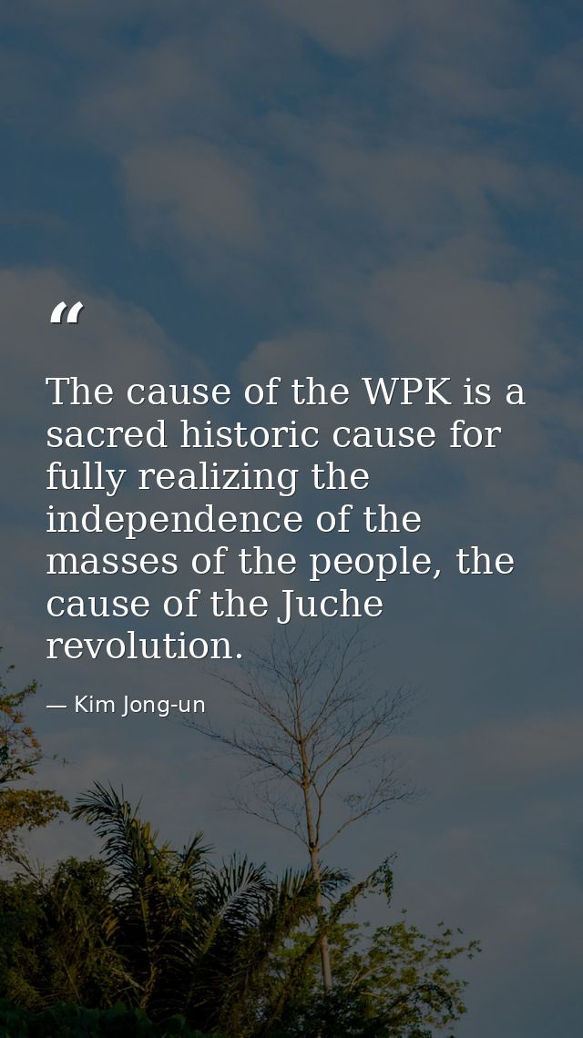 The cause of the WPK is a sacred historic cause for fully realizing the independence of the masses of the people, the ca — Kim Jong-un