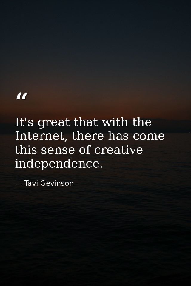 It's great that with the Internet, there has come this sense of creative independence. — Tavi Gevinson