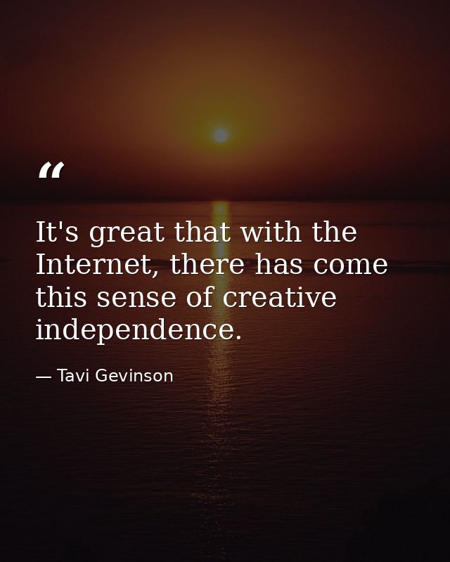 It's great that with the Internet, there has come this sense of creative independence. — Tavi Gevinson