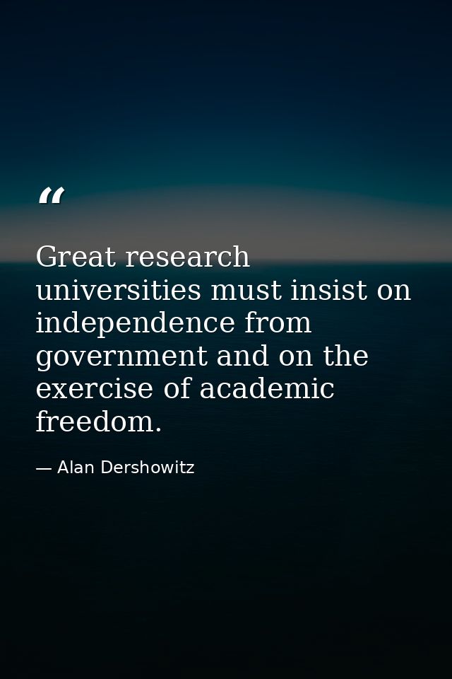Great research universities must insist on independence from government and on the exercise of academic freedom. — Alan Dershowitz