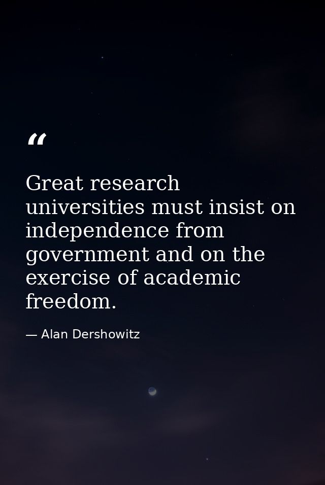 Great research universities must insist on independence from government and on the exercise of academic freedom. — Alan Dershowitz