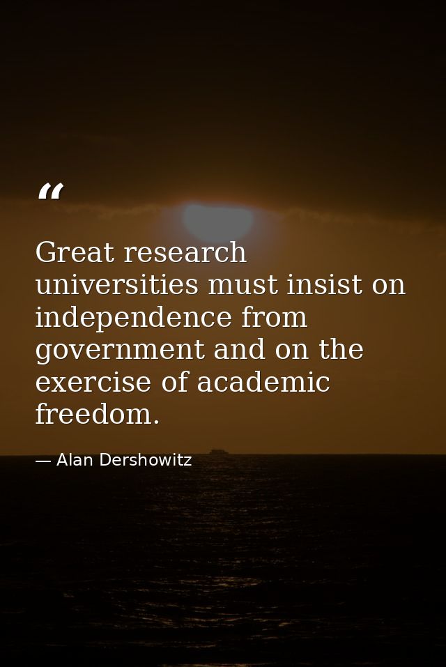 Great research universities must insist on independence from government and on the exercise of academic freedom. — Alan Dershowitz