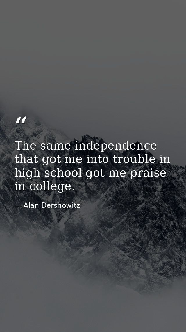 The same independence that got me into trouble in high school got me praise in college. — Alan Dershowitz