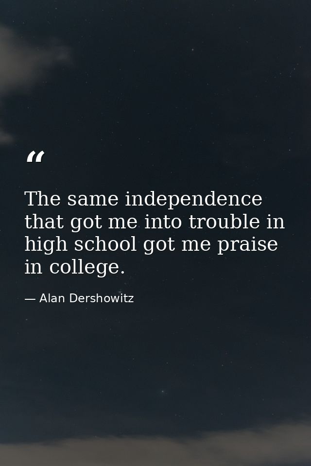 The same independence that got me into trouble in high school got me praise in college. — Alan Dershowitz