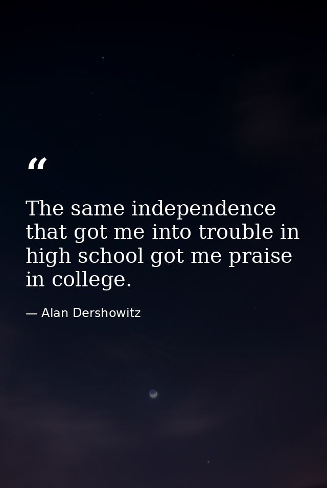 The same independence that got me into trouble in high school got me praise in college. — Alan Dershowitz