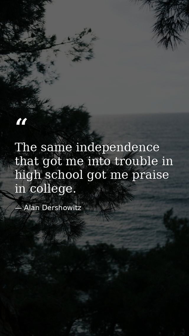The same independence that got me into trouble in high school got me praise in college. — Alan Dershowitz