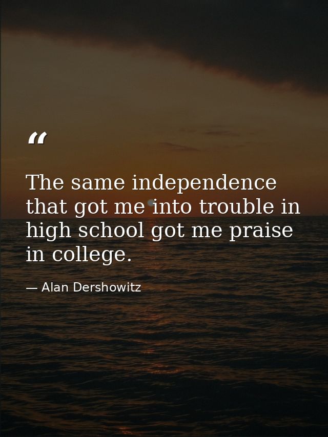 The same independence that got me into trouble in high school got me praise in college. — Alan Dershowitz