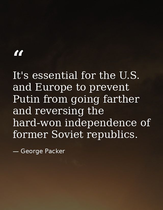 It's essential for the U.S. and Europe to prevent Putin from going farther and reversing the hard-won independence of fo — George Packer