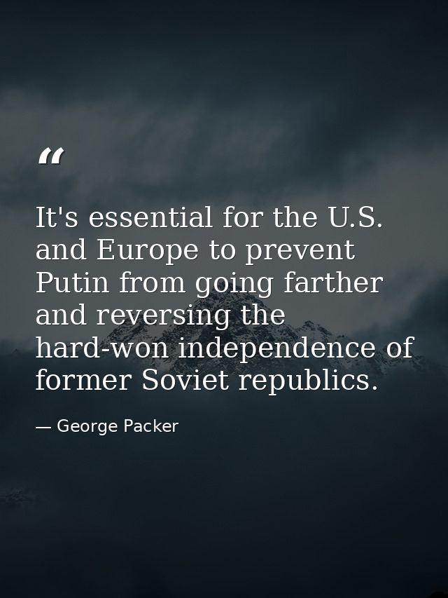 It's essential for the U.S. and Europe to prevent Putin from going farther and reversing the hard-won independence of fo — George Packer