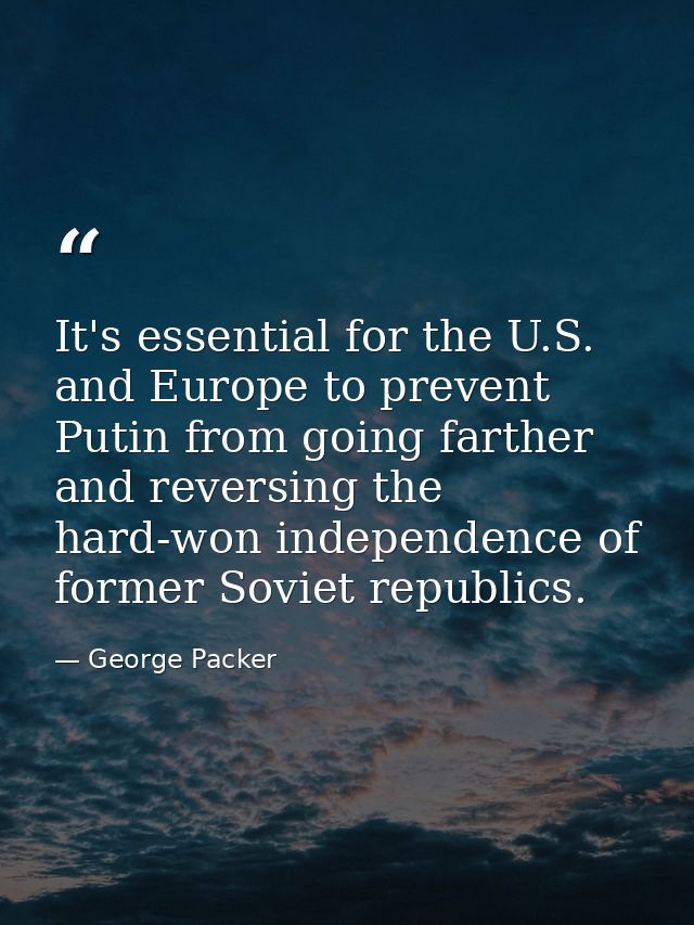 It's essential for the U.S. and Europe to prevent Putin from going farther and reversing the hard-won independence of fo — George Packer