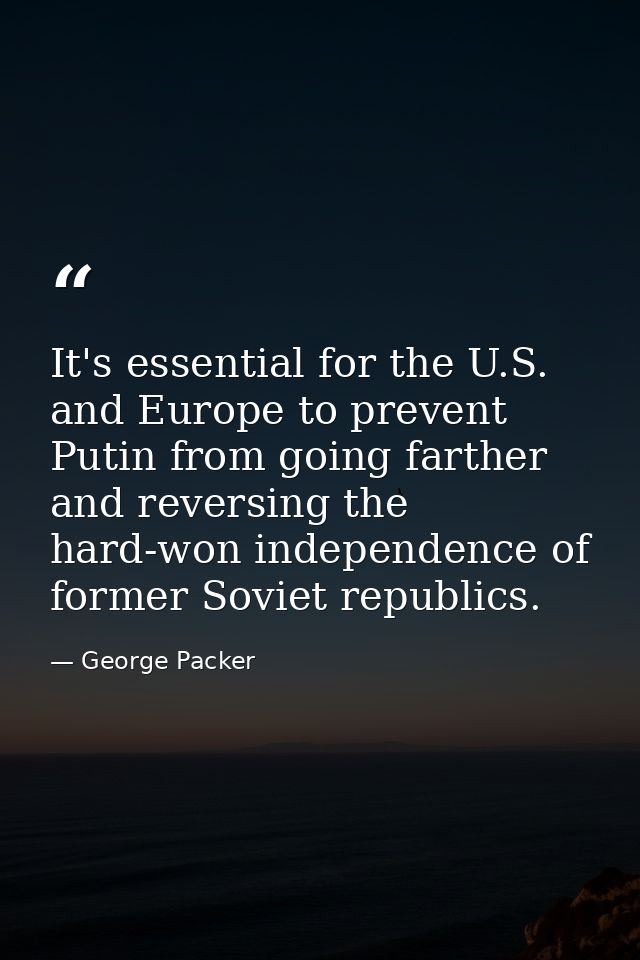 It's essential for the U.S. and Europe to prevent Putin from going farther and reversing the hard-won independence of fo — George Packer