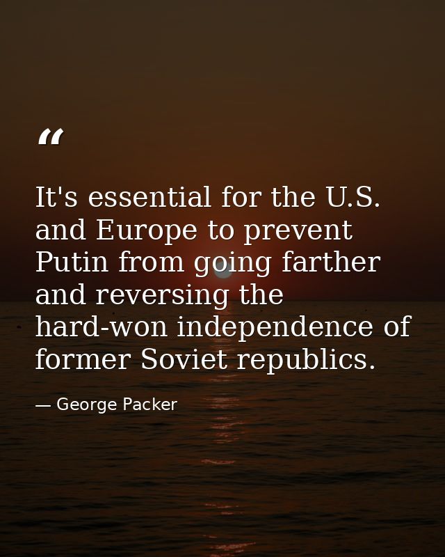 It's essential for the U.S. and Europe to prevent Putin from going farther and reversing the hard-won independence of fo — George Packer