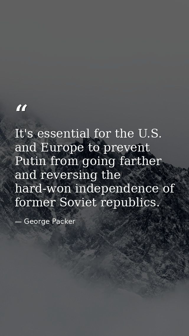It's essential for the U.S. and Europe to prevent Putin from going farther and reversing the hard-won independence of fo — George Packer