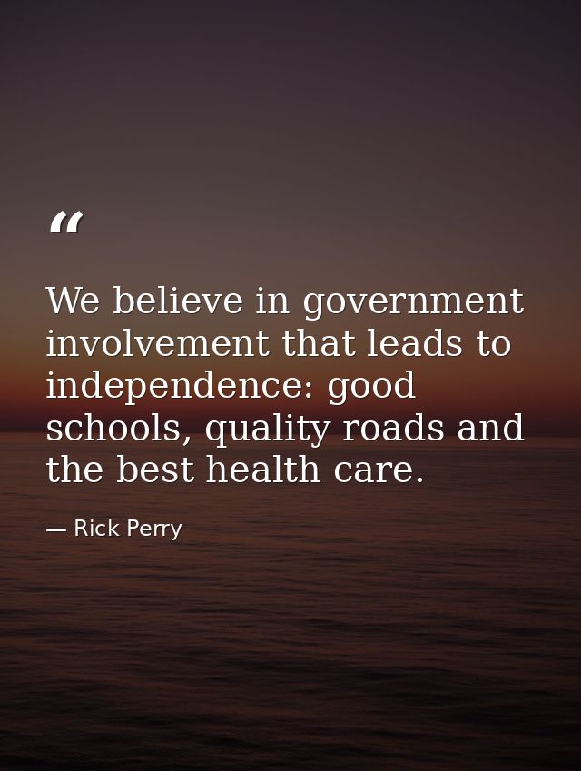 We believe in government involvement that leads to independence: good schools, quality roads and the best health care. — Rick Perry