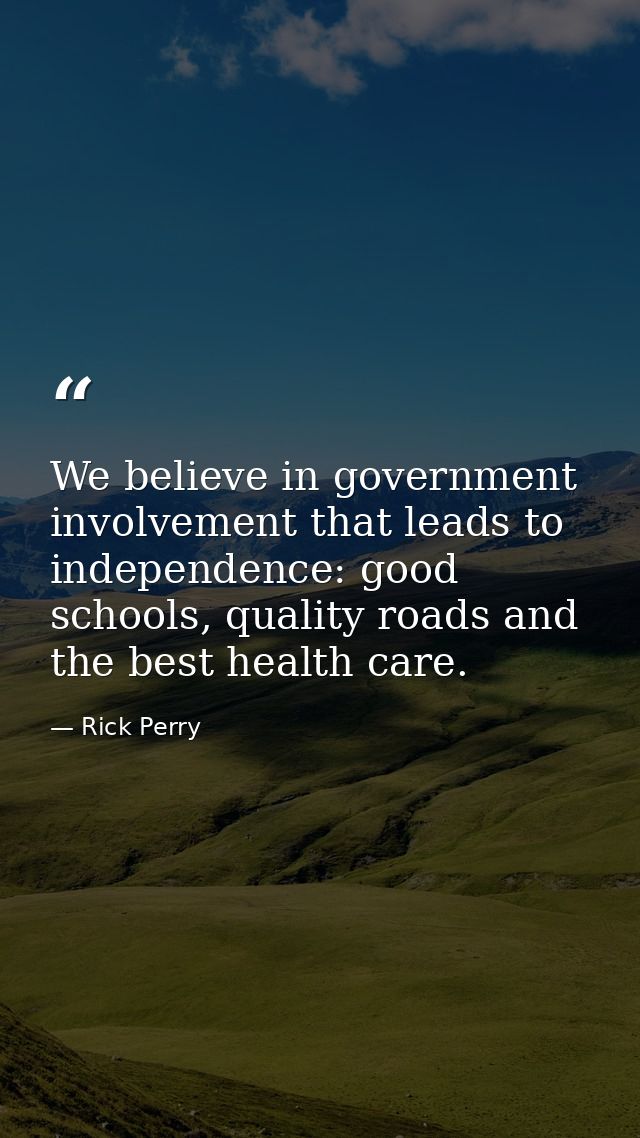 We believe in government involvement that leads to independence: good schools, quality roads and the best health care. — Rick Perry