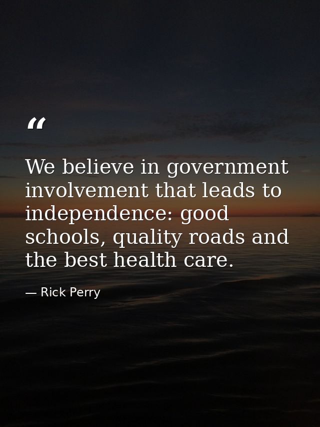 We believe in government involvement that leads to independence: good schools, quality roads and the best health care. — Rick Perry
