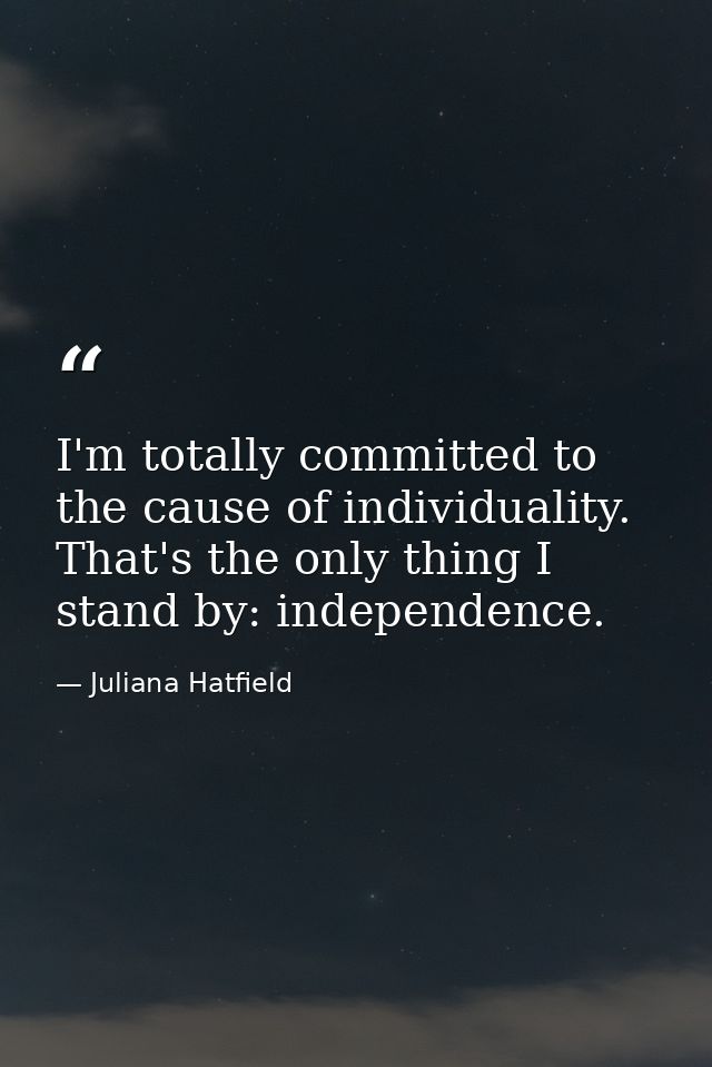 I'm totally committed to the cause of individuality. That's the only thing I stand by: independence. — Juliana Hatfield