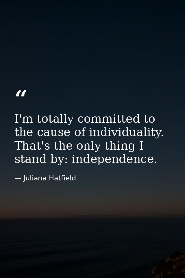I'm totally committed to the cause of individuality. That's the only thing I stand by: independence. — Juliana Hatfield