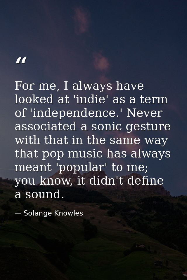 For me, I always have looked at 'indie' as a term of 'independence.' Never associated a sonic gesture with that in the s — Solange Knowles