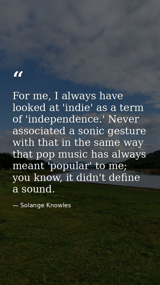 For me, I always have looked at 'indie' as a term of 'independence.' Never associated a sonic gesture with that in the s — Solange Knowles