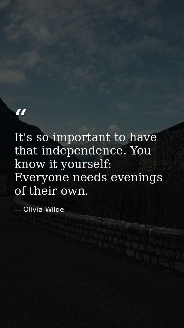 It's so important to have that independence. You know it yourself: Everyone needs evenings of their own. — Olivia Wilde