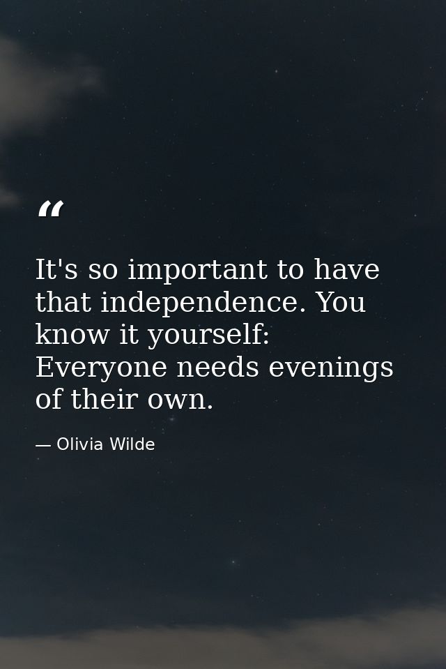 It's so important to have that independence. You know it yourself: Everyone needs evenings of their own. — Olivia Wilde