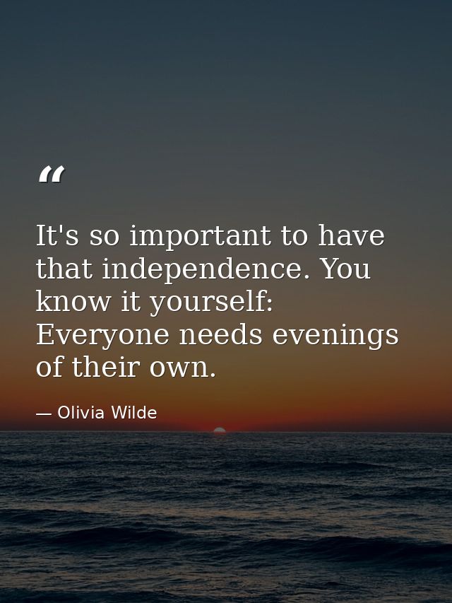 It's so important to have that independence. You know it yourself: Everyone needs evenings of their own. — Olivia Wilde