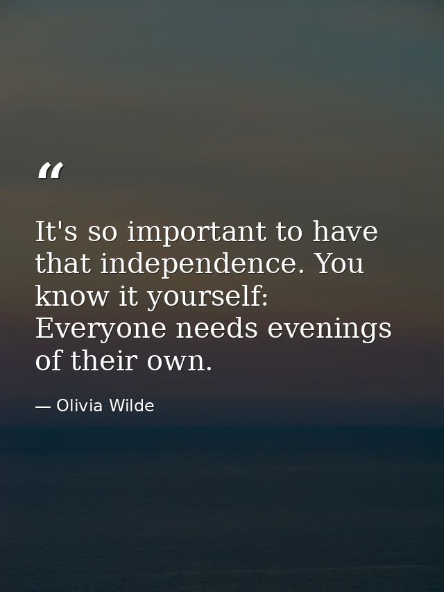 It's so important to have that independence. You know it yourself: Everyone needs evenings of their own. — Olivia Wilde