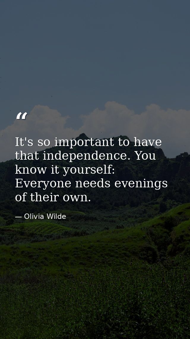 It's so important to have that independence. You know it yourself: Everyone needs evenings of their own. — Olivia Wilde
