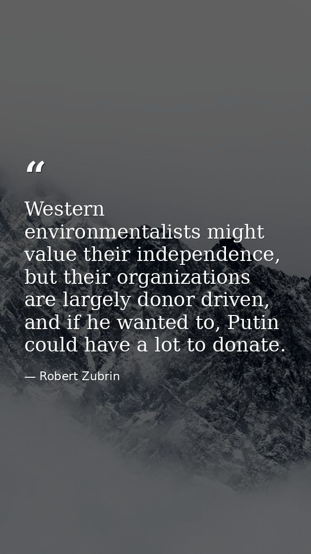 Western environmentalists might value their independence, but their organizations are largely donor driven, and if he wa — Robert Zubrin