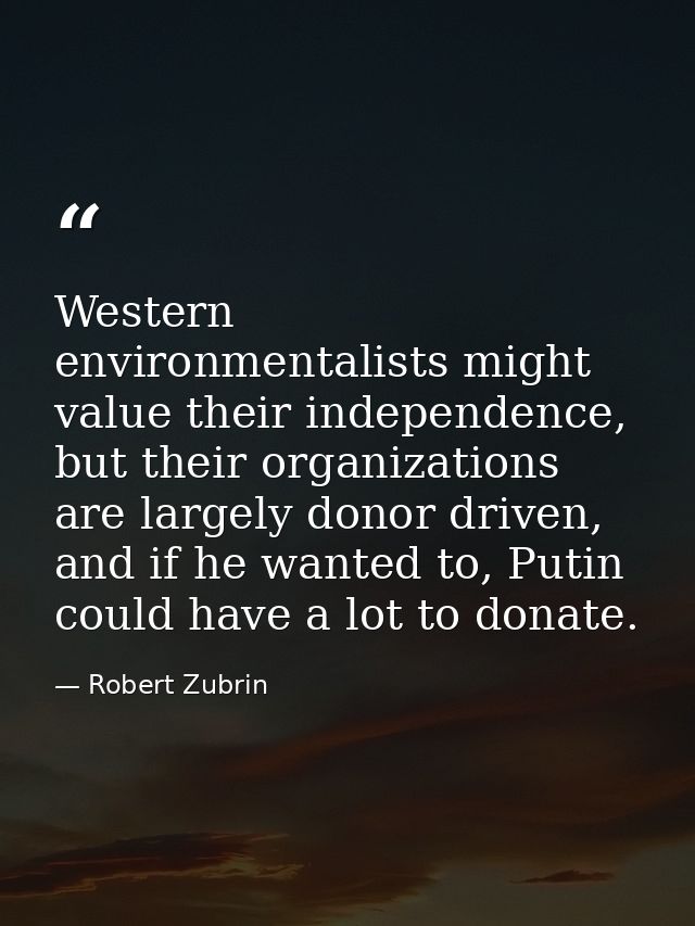 Western environmentalists might value their independence, but their organizations are largely donor driven, and if he wa — Robert Zubrin